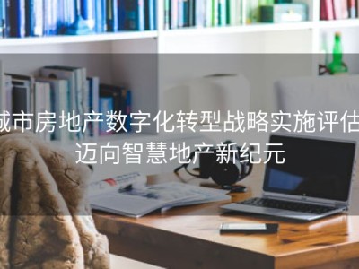 城市房地产数字化转型战略实施评估：迈向智慧地产新纪元