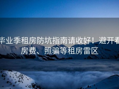 毕业季租房防坑指南请收好！避开看房费、照骗等租房雷区