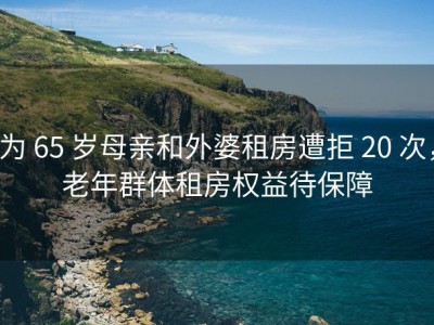 为 65 岁母亲和外婆租房遭拒 20 次，老年群体租房权益待保障