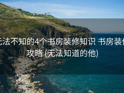 无法不知的4个书房装修知识 书房装修攻略 (无法知道的他)