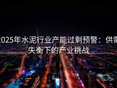 2025年水泥行业产能过剩预警：供需失衡下的产业挑战