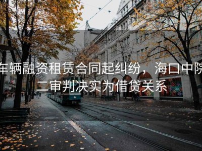 车辆融资租赁合同起纠纷，海口中院二审判决实为借贷关系
