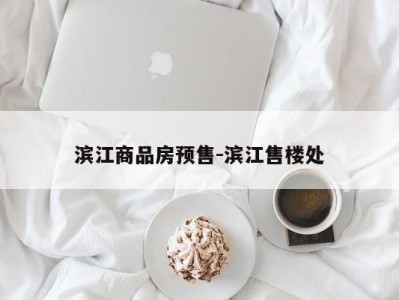 滨江商品房预售-滨江售楼处