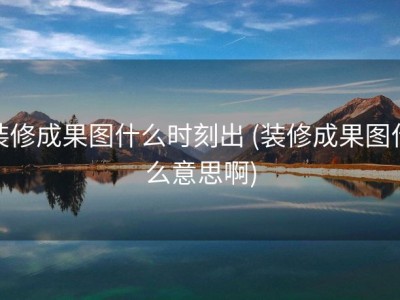 装修成果图什么时刻出 (装修成果图什么意思啊)