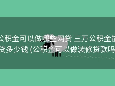 公积金可以做哪些网贷 三万公积金能贷多少钱 (公积金可以做装修贷款吗)