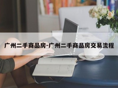 广州二手商品房-广州二手商品房交易流程