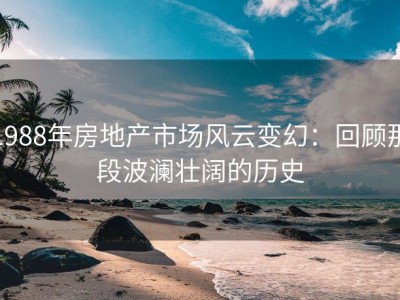 1988年房地产市场风云变幻：回顾那段波澜壮阔的历史