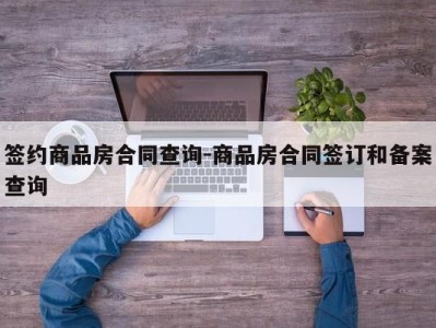 签约商品房合同查询-商品房合同签订和备案查询