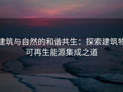 建筑与自然的和谐共生：探索建筑物可再生能源集成之道