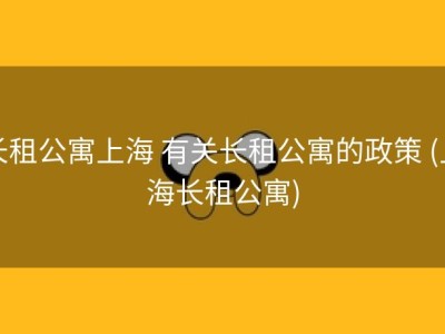 长租公寓上海 有关长租公寓的政策 (上海长租公寓)