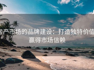 房产市场的品牌建设：打造独特价值，赢得市场信赖