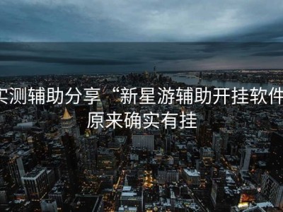 实测辅助分享“新星游辅助开挂软件”原来确实有挂