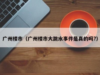 广州楼市（广州楼市大跳水事件是真的吗?）
