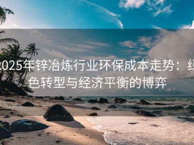 2025年锌冶炼行业环保成本走势：绿色转型与经济平衡的博弈