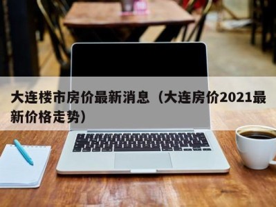 大连楼市房价最新消息（大连房价2021最新价格走势）
