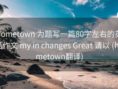 hometown 为题写一篇80字左右的英语作文 my in changes Great 请以 (hometown翻译)