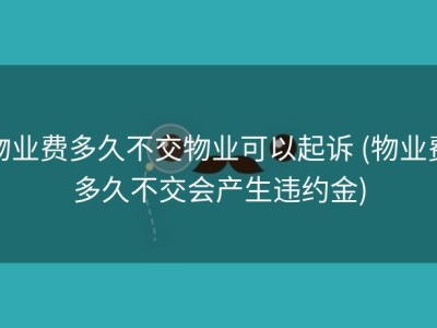 物业费多久不交物业可以起诉 (物业费多久不交会产生违约金)
