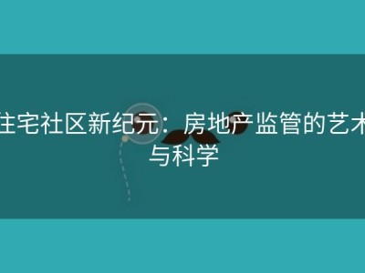 住宅社区新纪元：房地产监管的艺术与科学