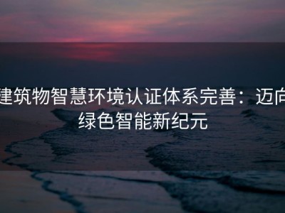 建筑物智慧环境认证体系完善：迈向绿色智能新纪元