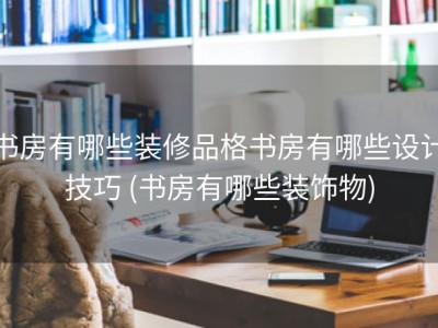 书房有哪些装修品格书房有哪些设计技巧 (书房有哪些装饰物)