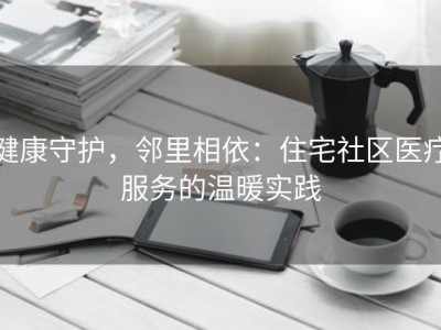 健康守护，邻里相依：住宅社区医疗服务的温暖实践