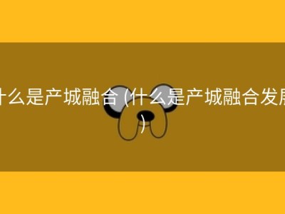 什么是产城融合 (什么是产城融合发展)