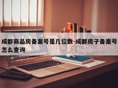 成都商品房备案号是几位数-成都房子备案号怎么查询