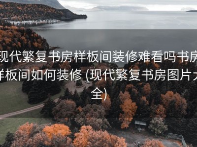 现代繁复书房样板间装修难看吗书房样板间如何装修 (现代繁复书房图片大全)