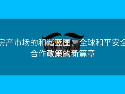 房产市场的和谐蓝图：全球和平安全合作政策的新篇章
