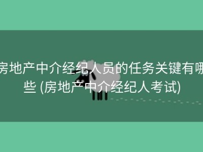 房地产中介经纪人员的任务关键有哪些 (房地产中介经纪人考试)