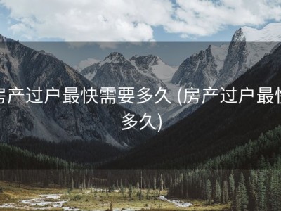 房产过户最快需要多久 (房产过户最快多久)