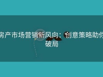 房产市场营销新风向：创意策略助你破局