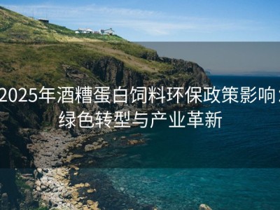 2025年酒糟蛋白饲料环保政策影响：绿色转型与产业革新