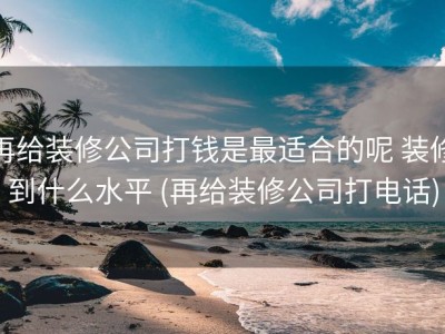 再给装修公司打钱是最适合的呢 装修到什么水平 (再给装修公司打电话)