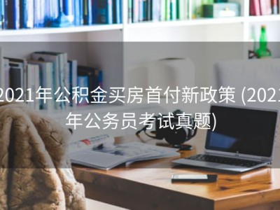 2021年公积金买房首付新政策 (2021年公务员考试真题)