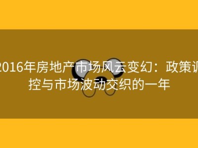 2016年房地产市场风云变幻：政策调控与市场波动交织的一年