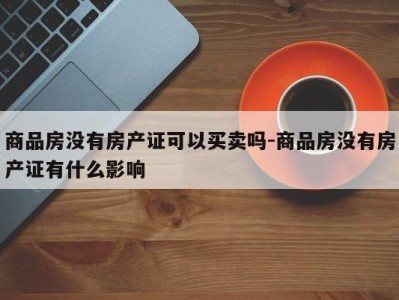 商品房没有房产证可以买卖吗-商品房没有房产证有什么影响