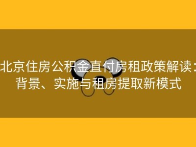 北京住房公积金直付房租政策解读：背景、实施与租房提取新模式