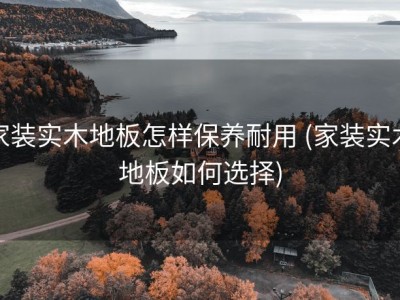 家装实木地板怎样保养耐用 (家装实木地板如何选择)