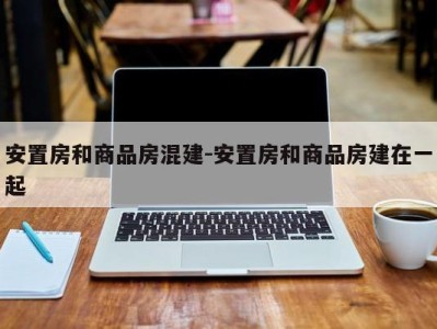 安置房和商品房混建-安置房和商品房建在一起