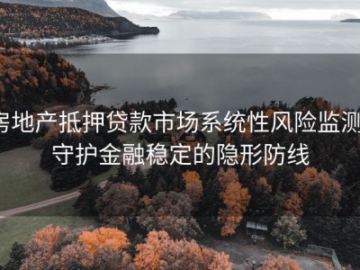 房地产抵押贷款市场系统性风险监测：守护金融稳定的隐形防线