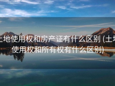 土地使用权和房产证有什么区别 (土地使用权和所有权有什么区别)