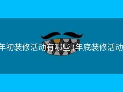 年初装修活动有哪些 (年底装修活动)
