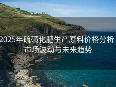 2025年硫磺化肥生产原料价格分析：市场波动与未来趋势