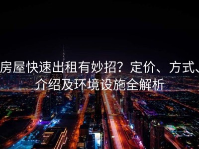房屋快速出租有妙招？定价、方式、介绍及环境设施全解析
