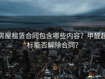 房屋租赁合同包含哪些内容？甲醛超标能否解除合同？