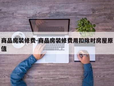 商品房装修费-商品房装修费用扣除时房屋原值