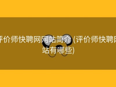 评价师快聘网网站简介 (评价师快聘网站有哪些)