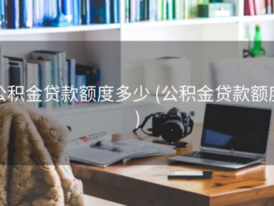 公积金贷款额度多少 (公积金贷款额度)