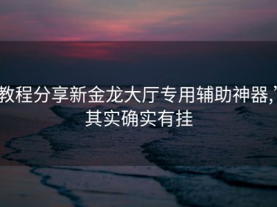 教程分享新金龙大厅专用辅助神器,”其实确实有挂